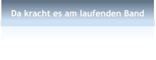 Da kracht es am laufenden Band
